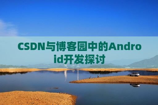 CSDN与博客园中的Android开发探讨