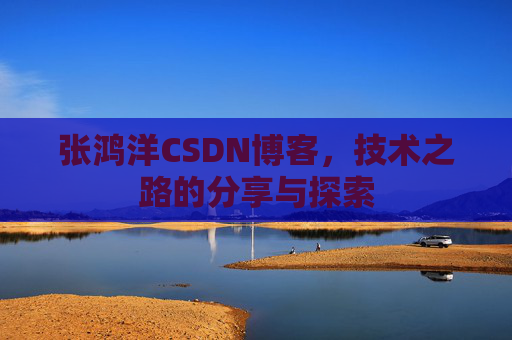 张鸿洋CSDN博客，技术之路的分享与探索