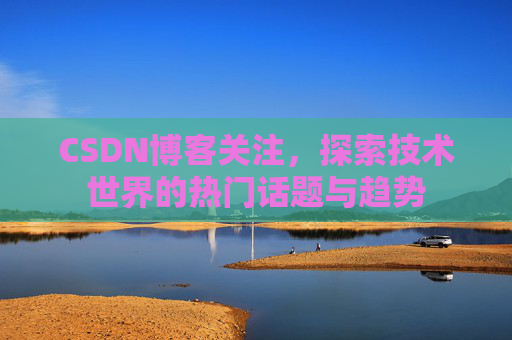 CSDN博客关注，探索技术世界的热门话题与趋势