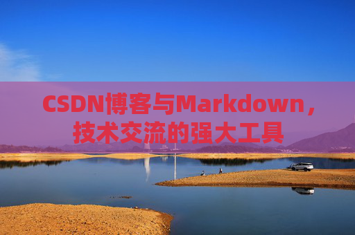 CSDN博客与Markdown，技术交流的强大工具